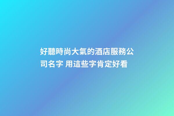 好聽時尚大氣的酒店服務公司名字 用這些字肯定好看-第1張-公司起名-玄機派